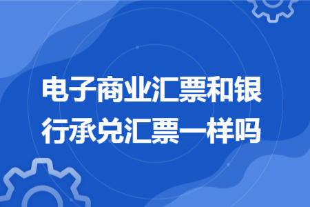 电子商业汇票和银行承兑汇票一样吗
