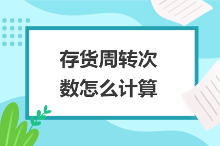 存货周转次数怎么计算 存货周转次数怎么计算