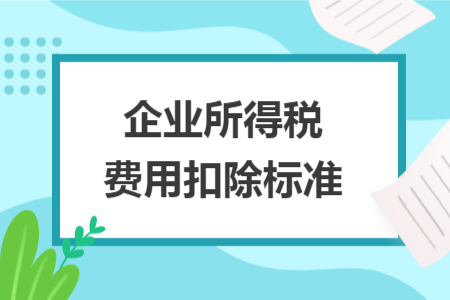 企业所得税费用扣除标准 企业所得税费用扣除标准