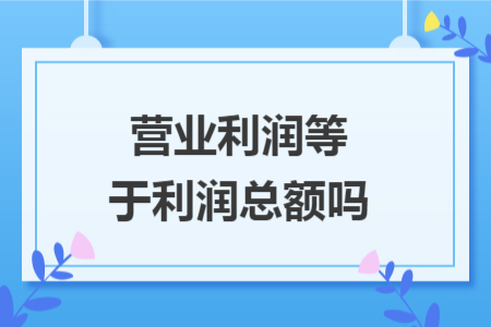 营业利润等于利润总额吗