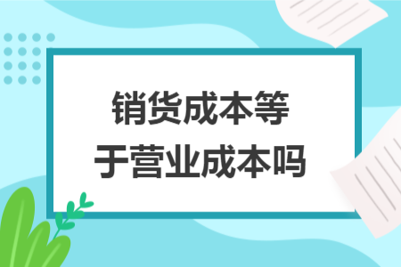 销货成本等于营业成本吗 销货成本等于营业成本吗