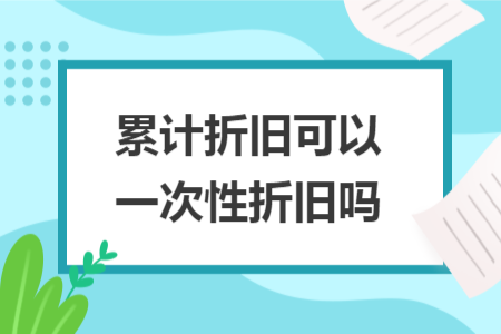 累计折旧可以一次性折旧吗 累计折旧可以一次性折旧吗