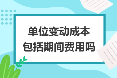 单位变动成本包括期间费用吗