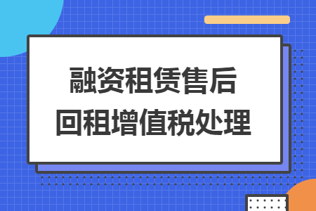 融资租赁售后回租增值税处理 融资租赁售后回租增值税处理