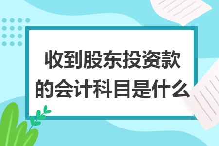 收到股东投资款的会计科目是什么
