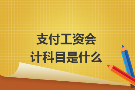 支付工资会计科目是什么 支付工资会计科目是什么
