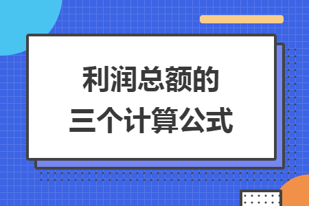 利润总额的三个计算公式 利润总额的三个计算公式