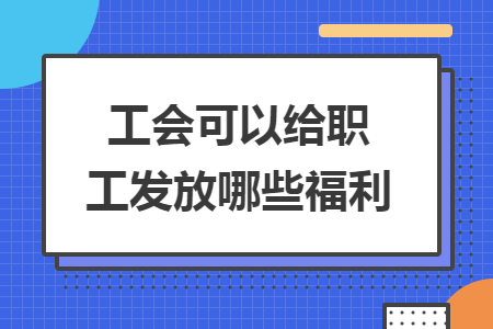 工会可以给职工发放哪些福利