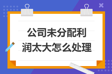 公司未分配利润太大怎么处理