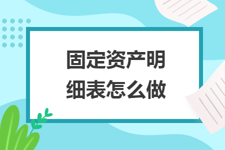 固定资产明细表怎么做 固定资产明细表怎么做