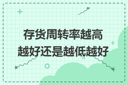 存货周转率越高越好还是越低越好