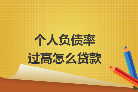 个人负债率过高怎么贷款 个人负债率过高怎么贷款