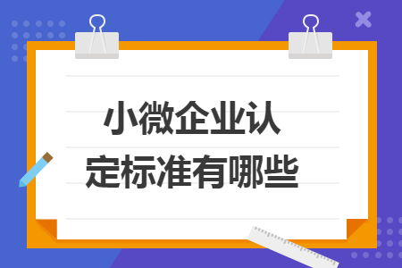 小微企业认定标准有哪些 小微企业认定标准有哪些