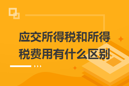 应交所得税和所得税费用有什么区别 应交所得税和所得税费用有什么区别