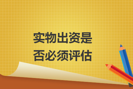 实物出资是否必须评估