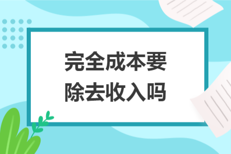 完全成本要除去收入吗
