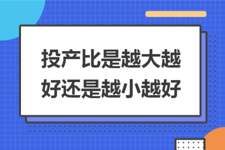投产比是越大越好还是越小越好