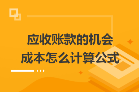 应收账款的机会成本怎么计算公式 应收账款的机会成本怎么计算公式
