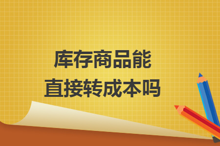 库存商品能直接转成本吗 库存商品能直接转成本吗