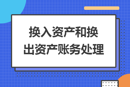 换入资产和换出资产账务处理 换入资产和换出资产账务处理