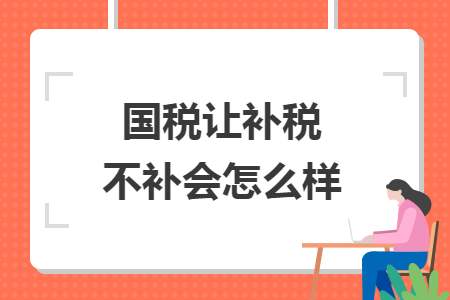国税让补税不补会怎么样 国税让补税不补会怎么样