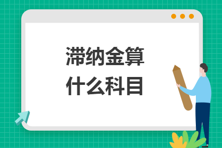 滞纳金算什么科目 滞纳金算什么科目