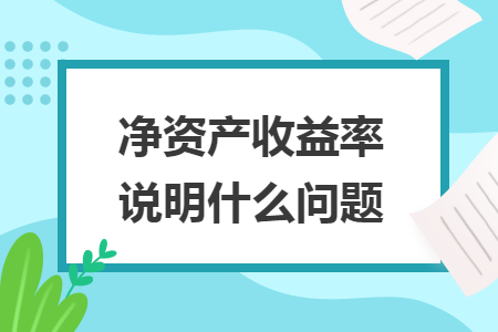 净资产收益率说明什么问题 净资产收益率说明什么问题