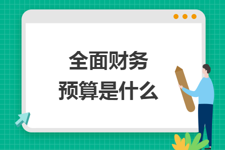 全面财务预算是什么 全面财务预算是什么