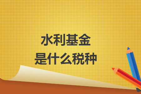 水利基金是什么税种 水利基金是什么税种
