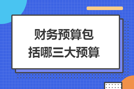 财务预算包括哪三大预算