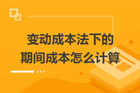 变动成本法下的期间成本怎么计算