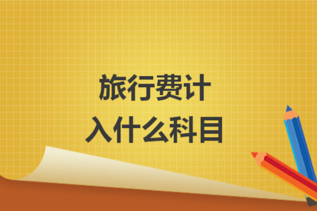 旅行费计入什么科目 旅行费计入什么科目