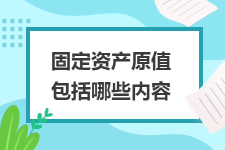 固定资产原值包括哪些内容 固定资产原值包括哪些内容