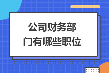 公司财务部门有哪些职位 公司财务部门有哪些职位