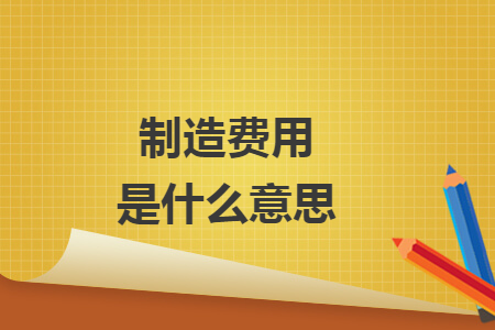 制造费用是什么意思 制造费用是什么意思