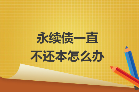 永续债一直不还本怎么办 永续债一直不还本怎么办