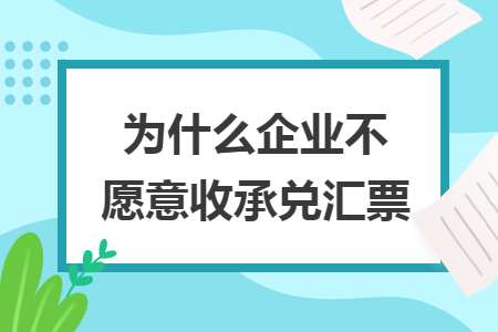 为什么企业不愿意收承兑汇票 为什么企业不愿意收承兑汇票
