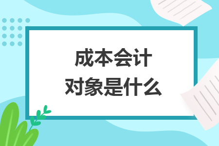 成本会计对象是什么 成本会计对象是什么