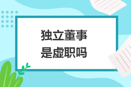 独立董事是虚职吗 独立董事是虚职吗