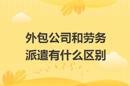 外包公司和劳务派遣有什么区别