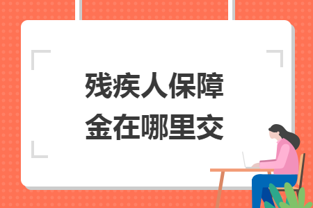 残疾人保障金在哪里交 残疾人保障金在哪里交