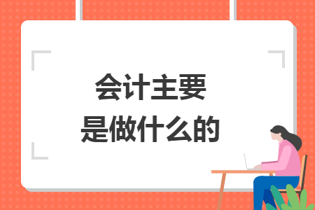 会计主要是做什么的 会计主要是做什么的