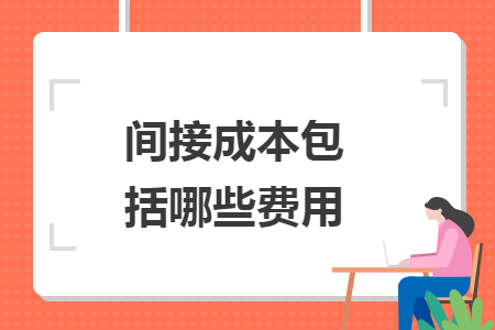 间接成本包括哪些费用 间接成本包括哪些费用