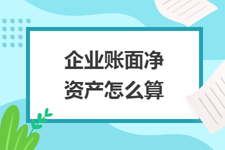 企业账面净资产怎么算 企业账面净资产怎么算