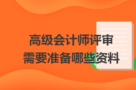 高级会计师评审需要准备哪些资料