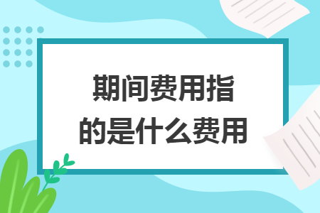 期间费用指的是什么费用