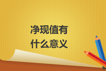 净现值有什么意义 净现值有什么意义