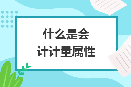 什么是会计计量属性 什么是会计计量属性