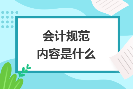 会计规范内容是什么 会计规范内容是什么