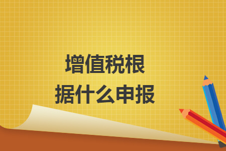 增值税根据什么申报